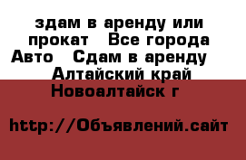 здам в аренду или прокат - Все города Авто » Сдам в аренду   . Алтайский край,Новоалтайск г.